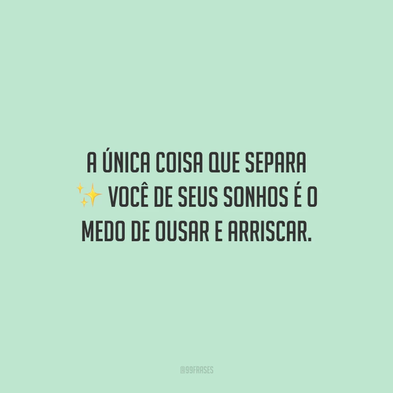 A única coisa que separa você de seus sonhos é o medo de ousar e arriscar.