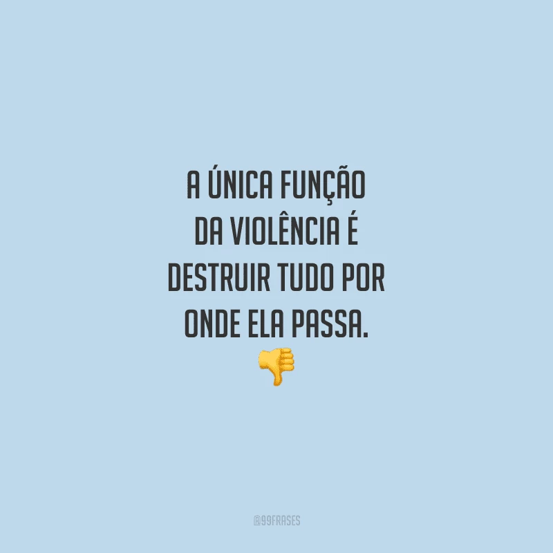 A única função da violência é destruir tudo por onde ela passa. 