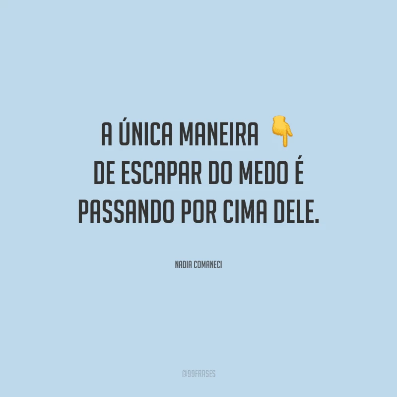 A única maneira de escapar do medo é passando por cima dele.