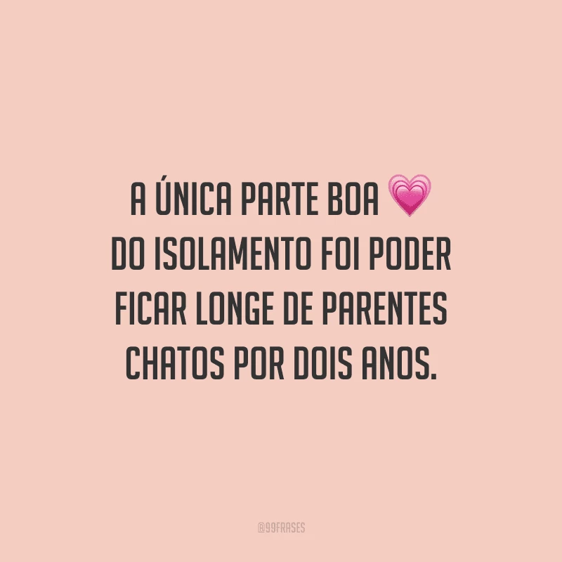 A única parte boa do isolamento foi poder ficar longe de parentes chatos por dois anos.