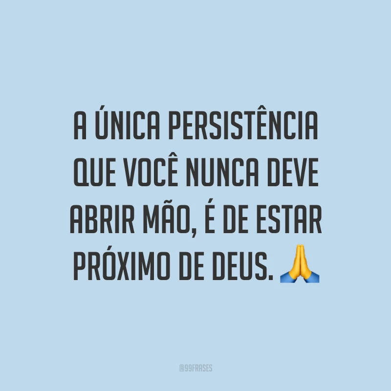 A única persistência que você nunca deve abrir mão, é de estar próximo de Deus. 🙏