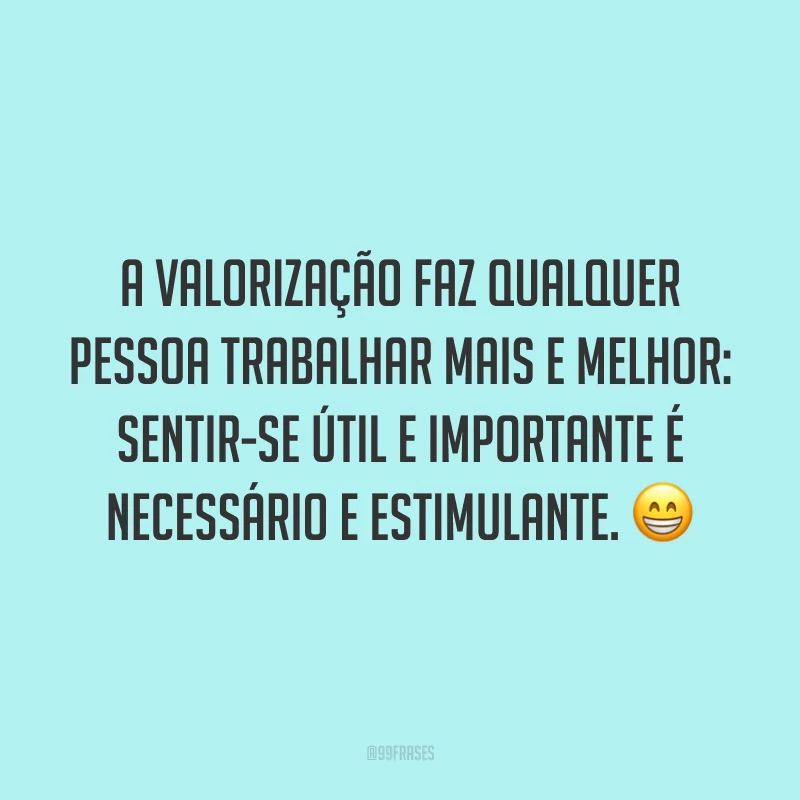 A valorização faz qualquer pessoa trabalhar mais e melhor: sentir-se útil e importante é necessário e estimulante. 😁
