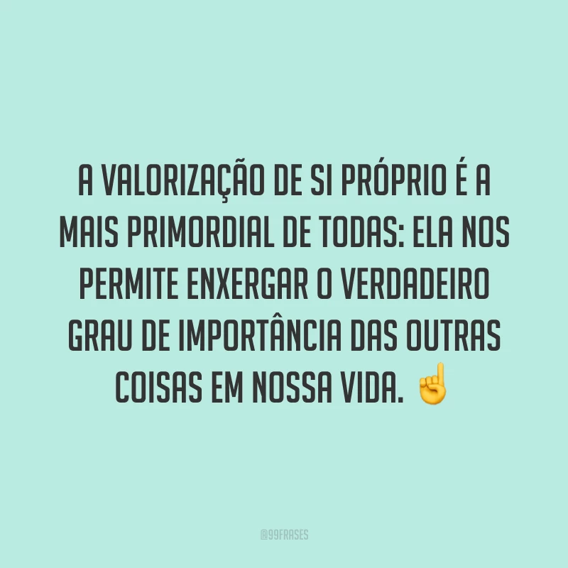 A valorização de si próprio é a mais primordial de todas: ela nos permite enxergar o verdadeiro grau de importância das outras coisas em nossa vida. ☝️
