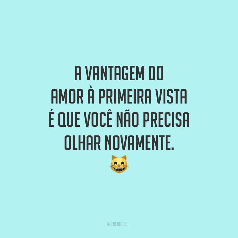 A vantagem do amor à primeira vista é que você não precisa olhar novamente.