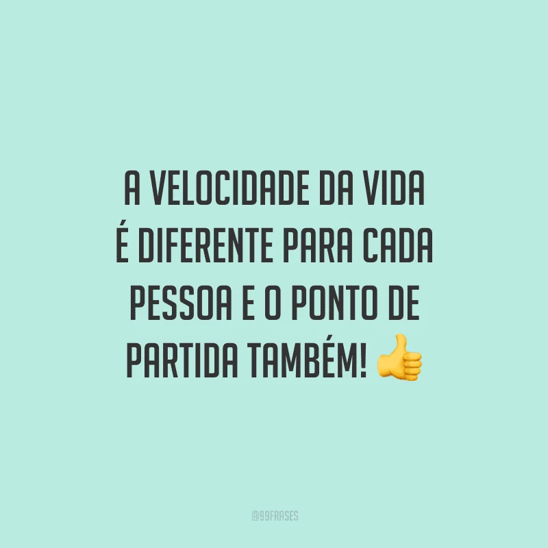 A velocidade da vida é diferente para cada pessoa e o ponto de partida também!