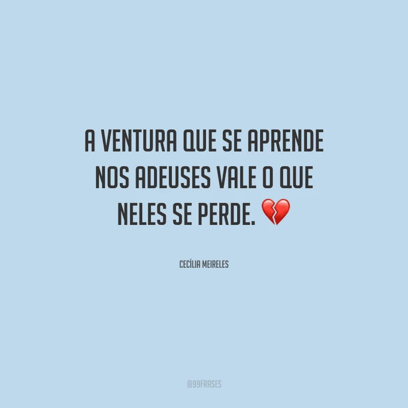 A ventura que se aprende nos adeuses vale o que neles se perde.
