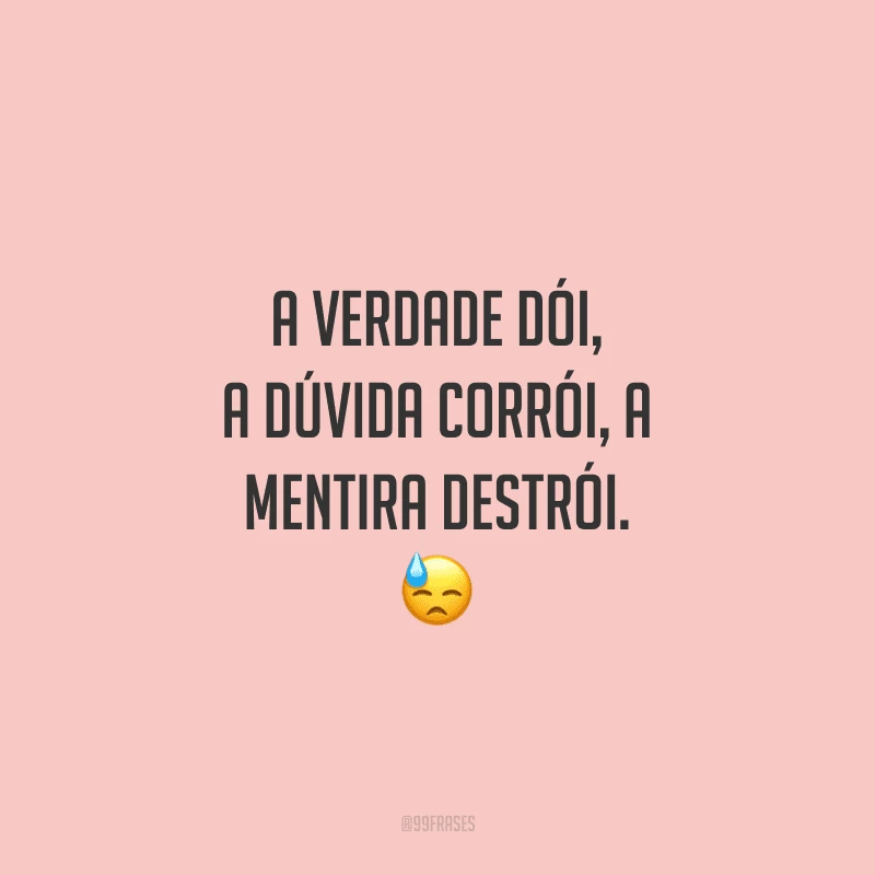 A verdade dói, a dúvida corrói, a mentira destrói.