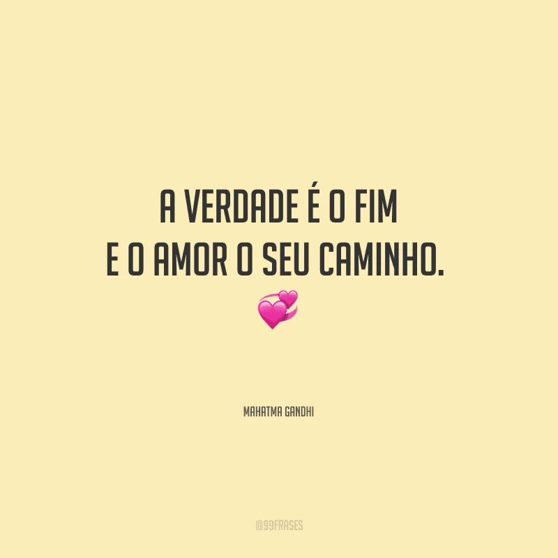 A verdade é o fim e o amor o seu caminho. 