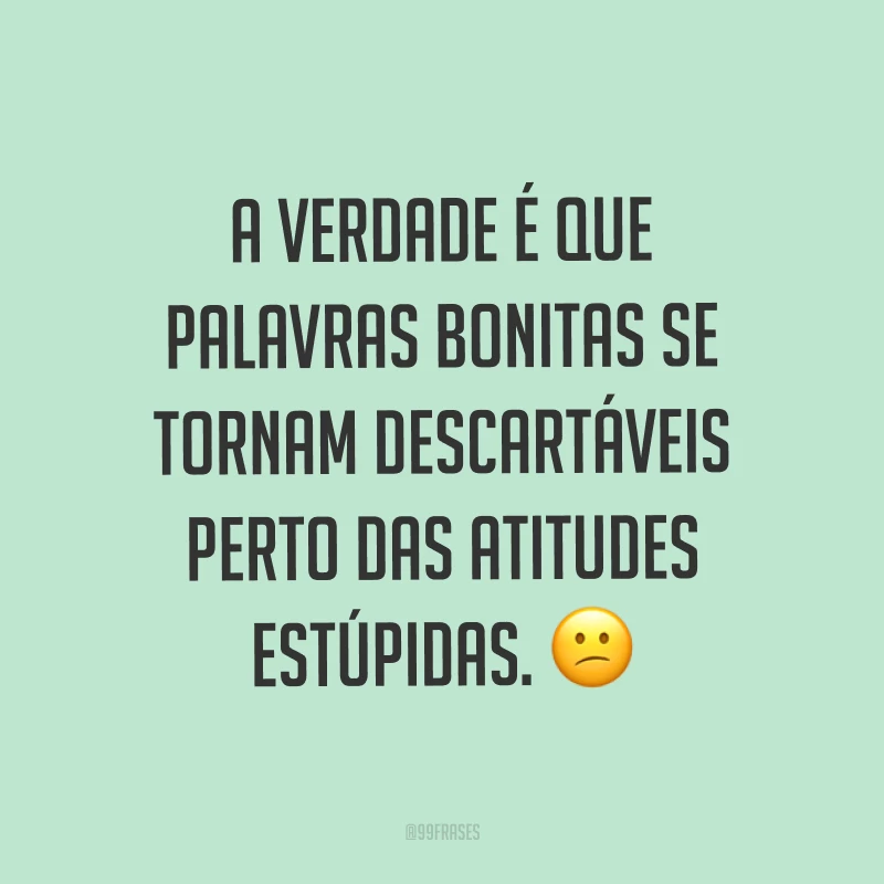A verdade é que palavras bonitas se tornam descartáveis perto das atitudes estúpidas. ?