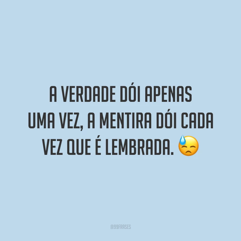 A verdade dói apenas uma vez, a mentira dói cada vez que é lembrada. 😓