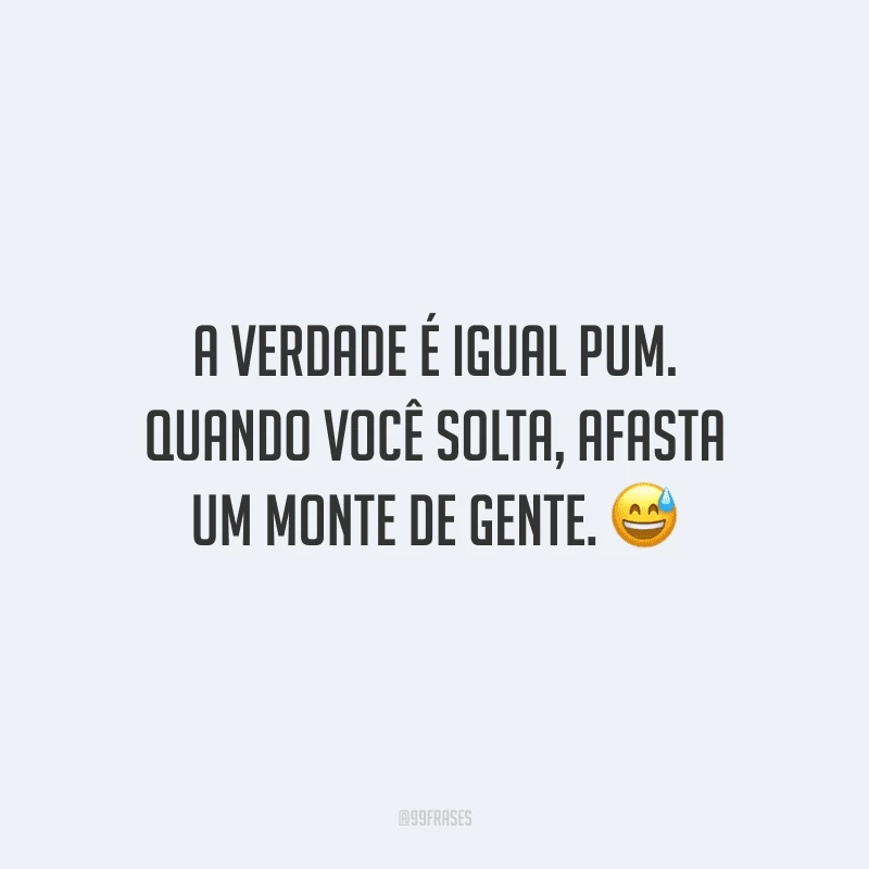 A verdade é igual pum. Quando você solta, afasta um monte de gente. 