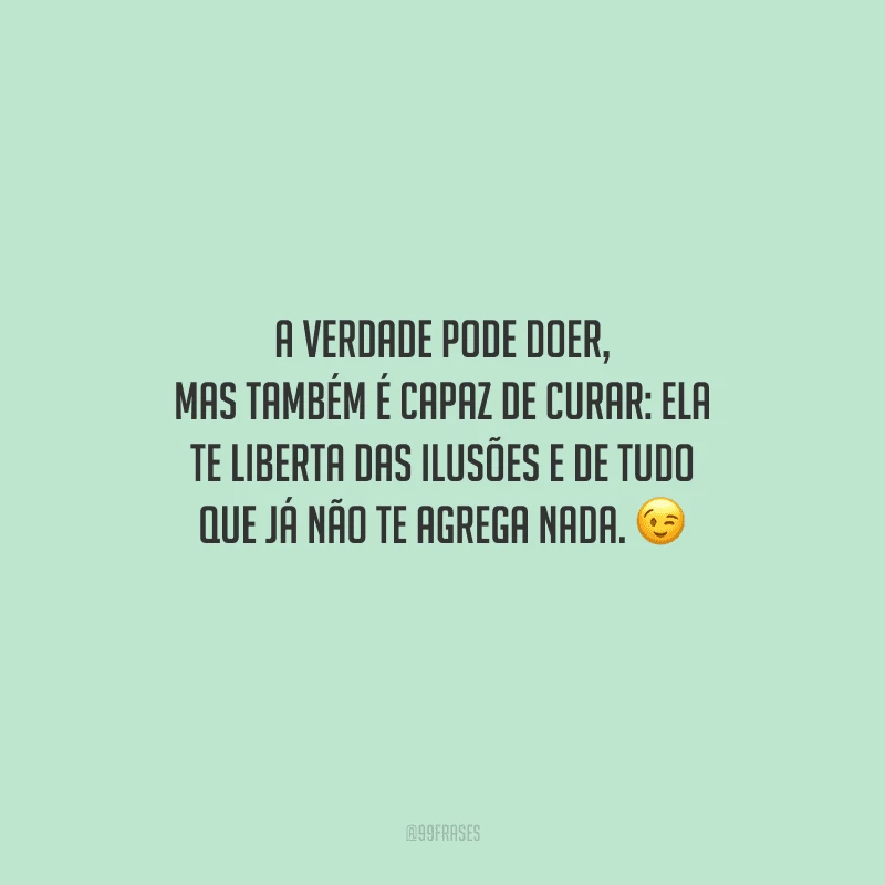 A verdade pode doer, mas também é capaz de curar: ela te liberta das ilusões e de tudo que já não te agrega nada. 