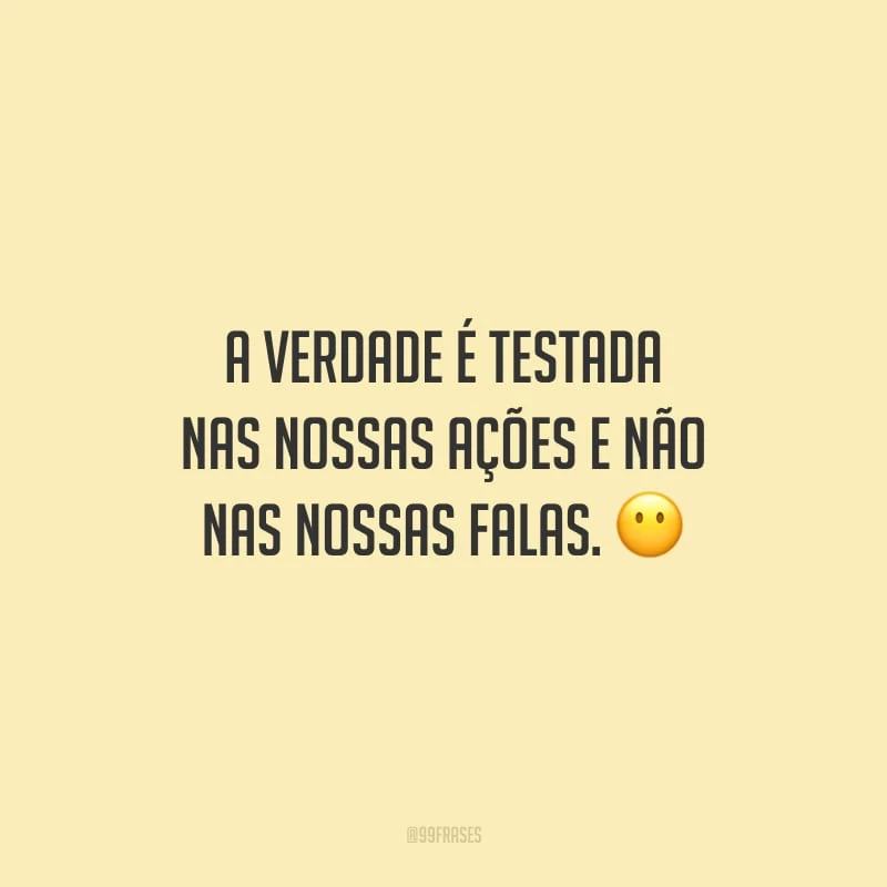 A verdade é testada nas nossas ações e não nas nossas falas.