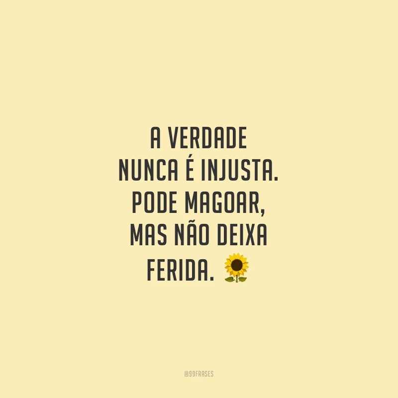 A verdade nunca é injusta. Pode magoar, mas não deixa ferida.