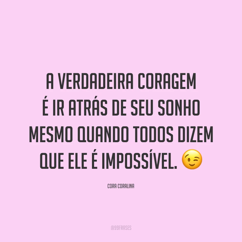A verdadeira coragem é ir atrás de seu sonho mesmo quando todos dizem que ele é impossível. 😉
