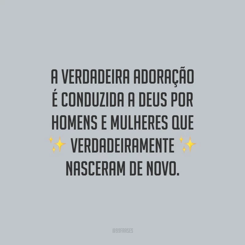 A verdadeira adoração é conduzida a Deus por homens e mulheres que verdadeiramente nasceram de novo.