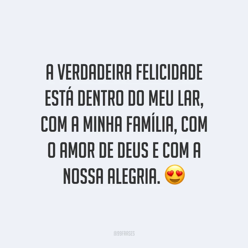 A verdadeira felicidade está dentro do meu lar, com a minha família, com o amor de Deus e com a nossa alegria. ?