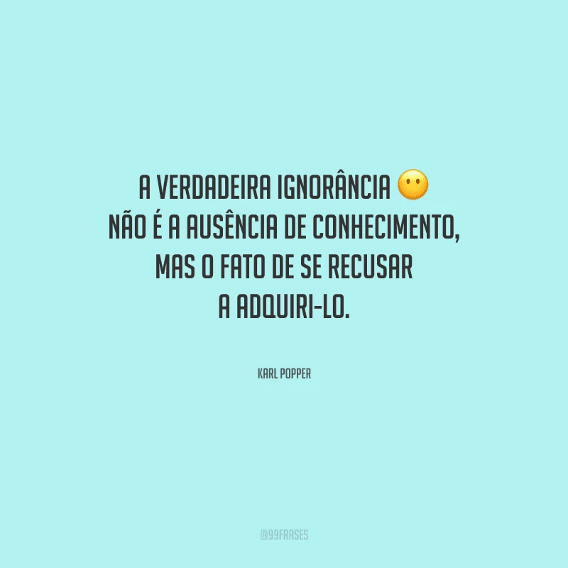 A verdadeira ignorância não é a ausência de conhecimento, mas o fato de se recusar a adquiri-lo.