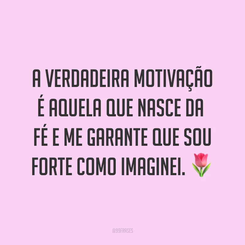 A verdadeira motivação é aquela que nasce da fé e me garante que sou forte como imaginei. ?