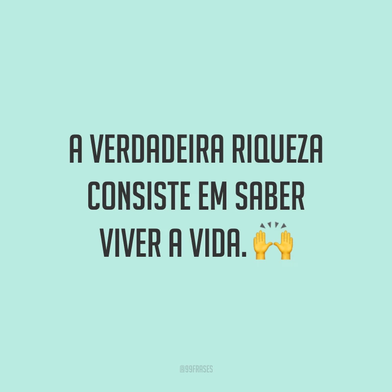 A verdadeira riqueza consiste em saber viver a vida. ?