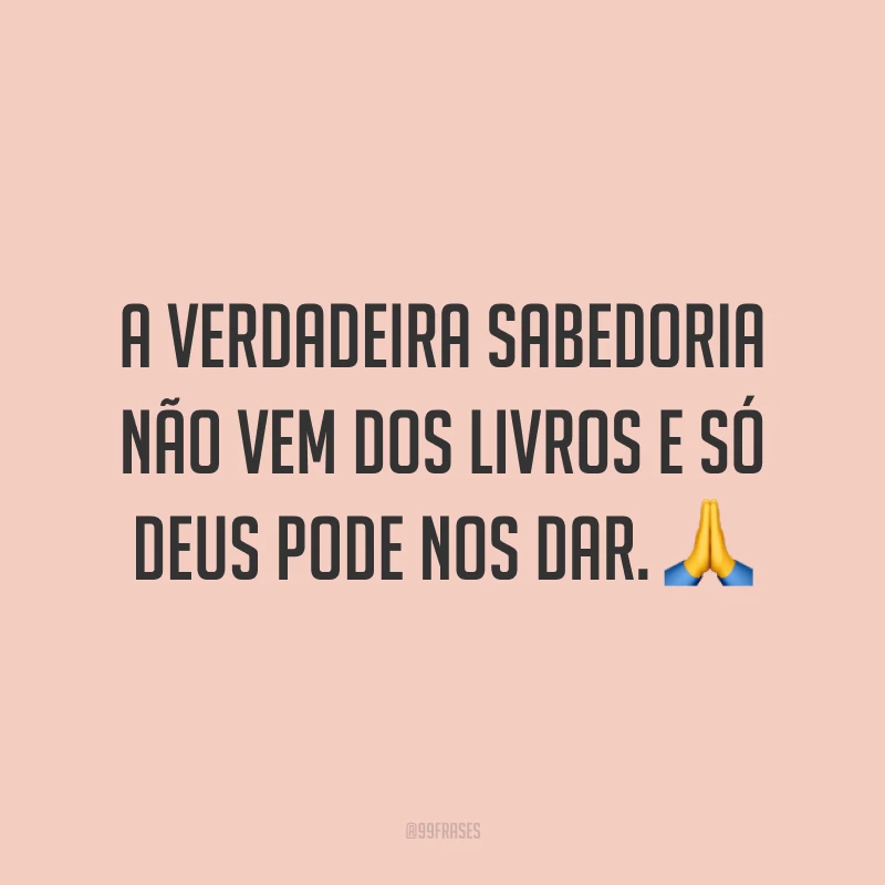 A verdadeira sabedoria não vem dos livros e só Deus pode nos dar. 🙏