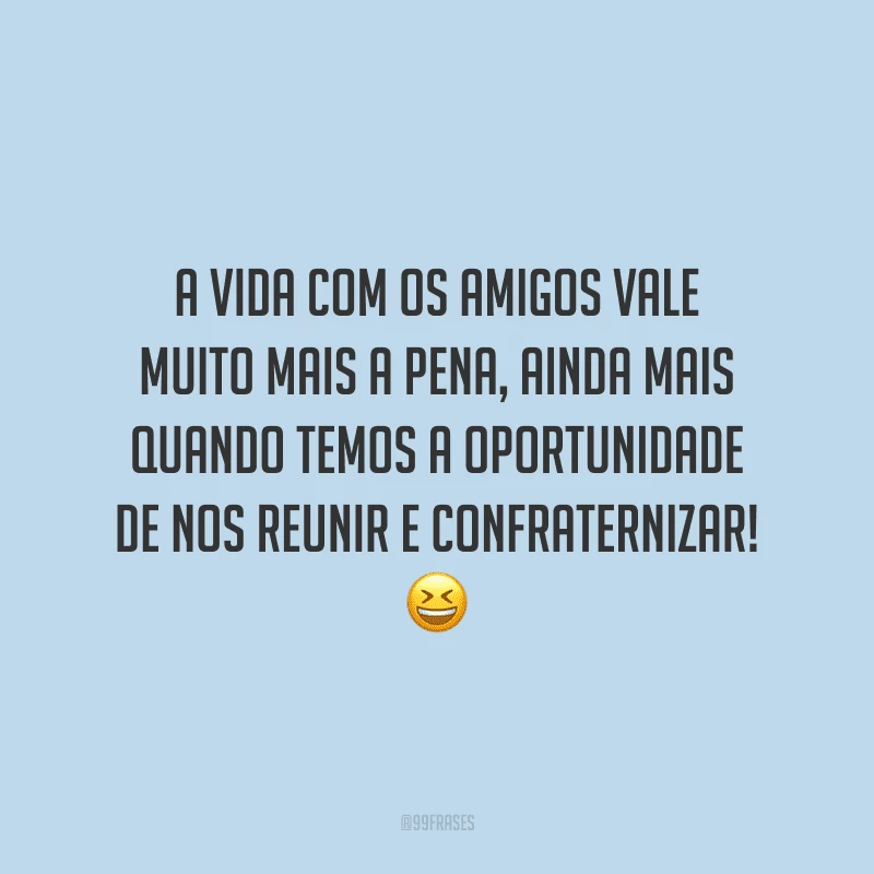 A vida com os amigos vale muito mais a pena, ainda mais quando temos a oportunidade de nos reunir e confraternizar!