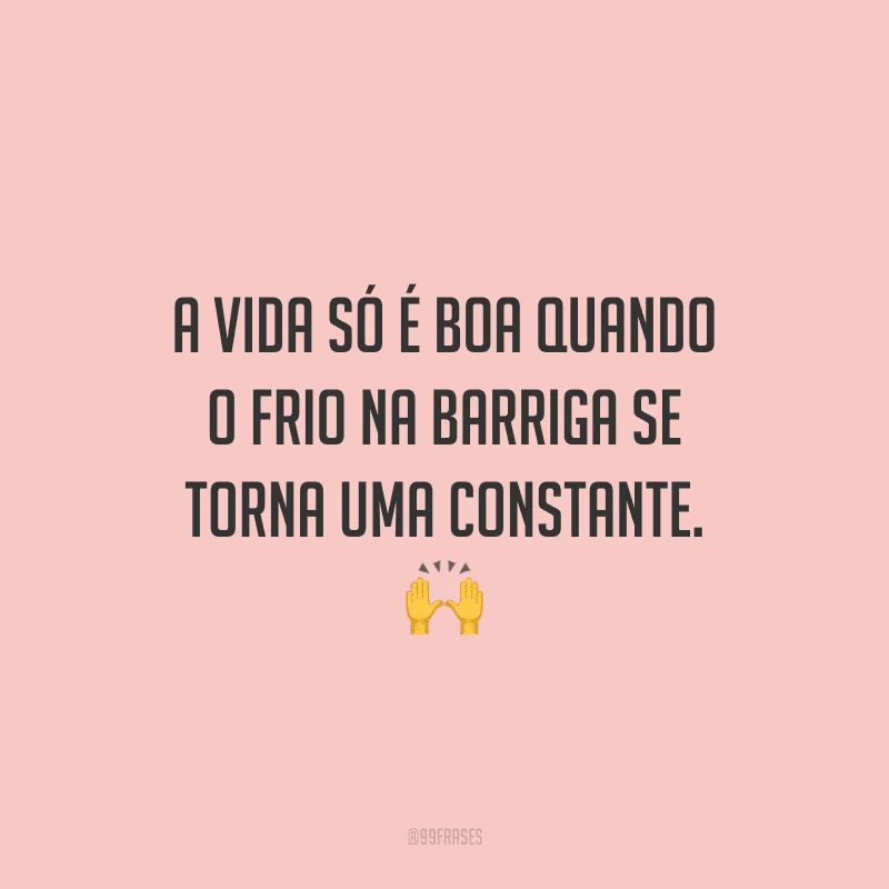A vida só é boa quando o frio na barriga se torna uma constante.