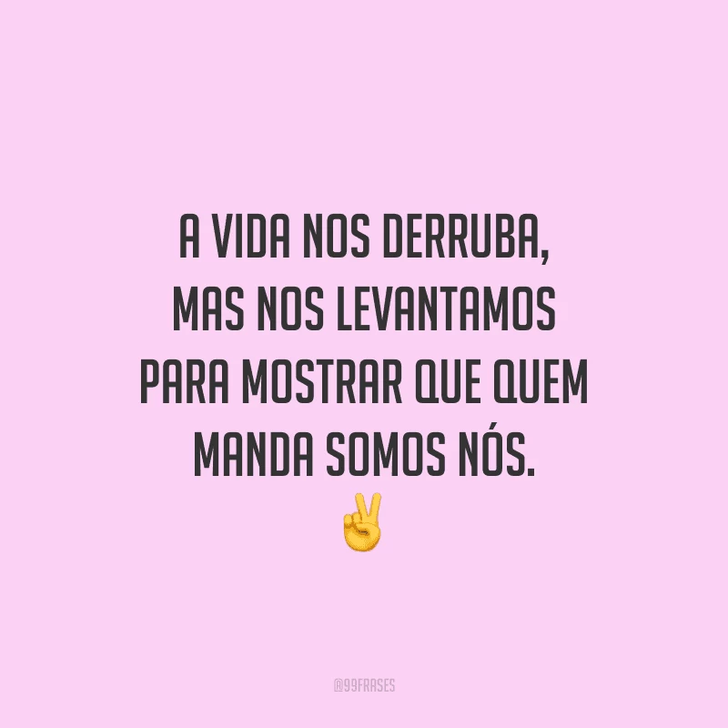 A vida nos derruba, mas nos levantamos para mostrar que quem manda somos nós.
