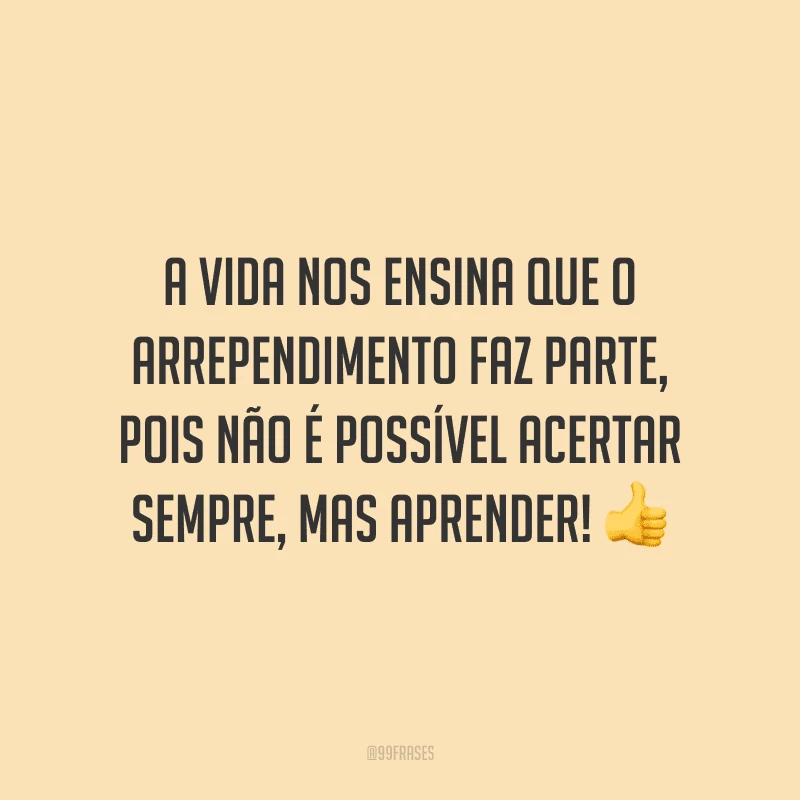 A vida nos ensina que o arrependimento faz parte, pois não é possível acertar sempre, mas aprender!
