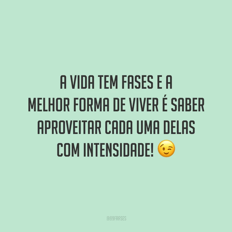 A vida tem fases e a melhor forma de viver é saber aproveitar cada uma delas com intensidade! 