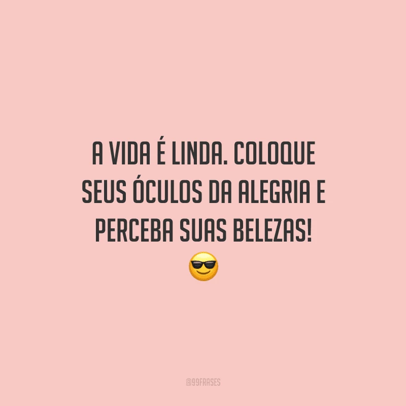 A vida é linda. Coloque seus óculos da alegria e perceba suas belezas! 