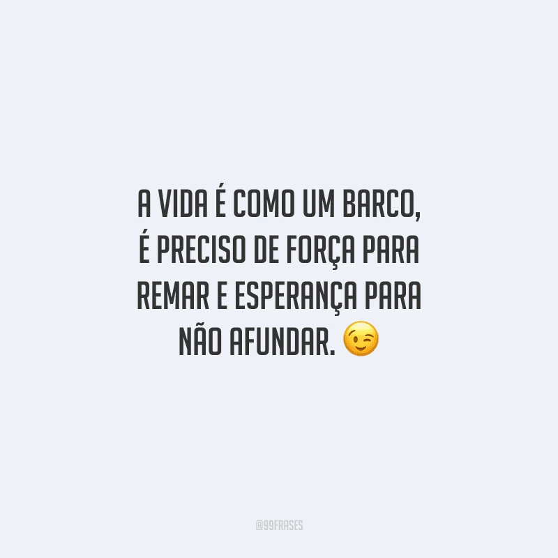 A vida é como um barco, é preciso de força para remar e esperança para não afundar. 