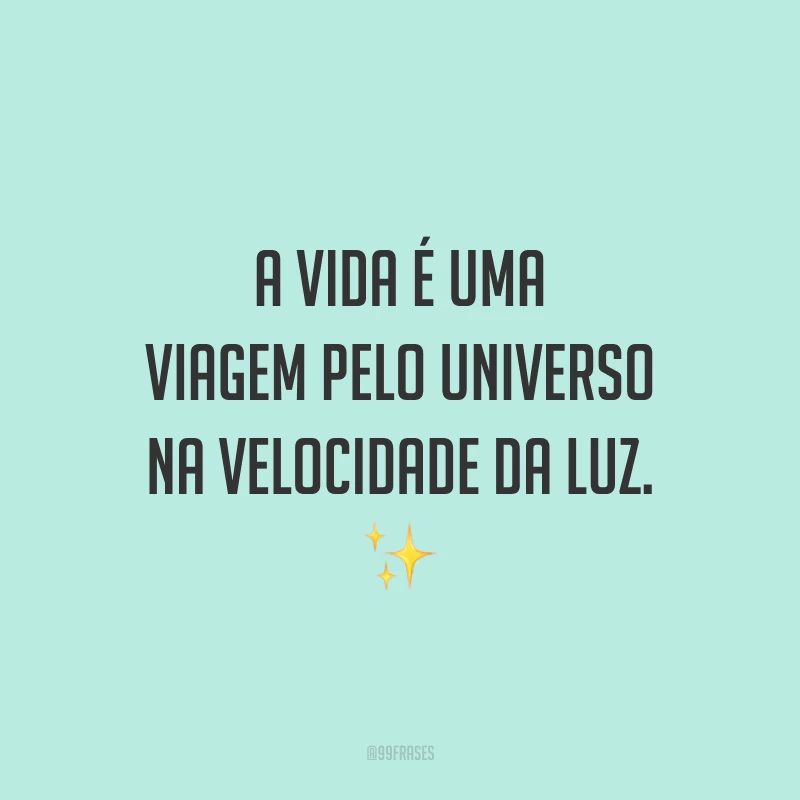 A vida é uma viagem pelo universo na velocidade da luz.