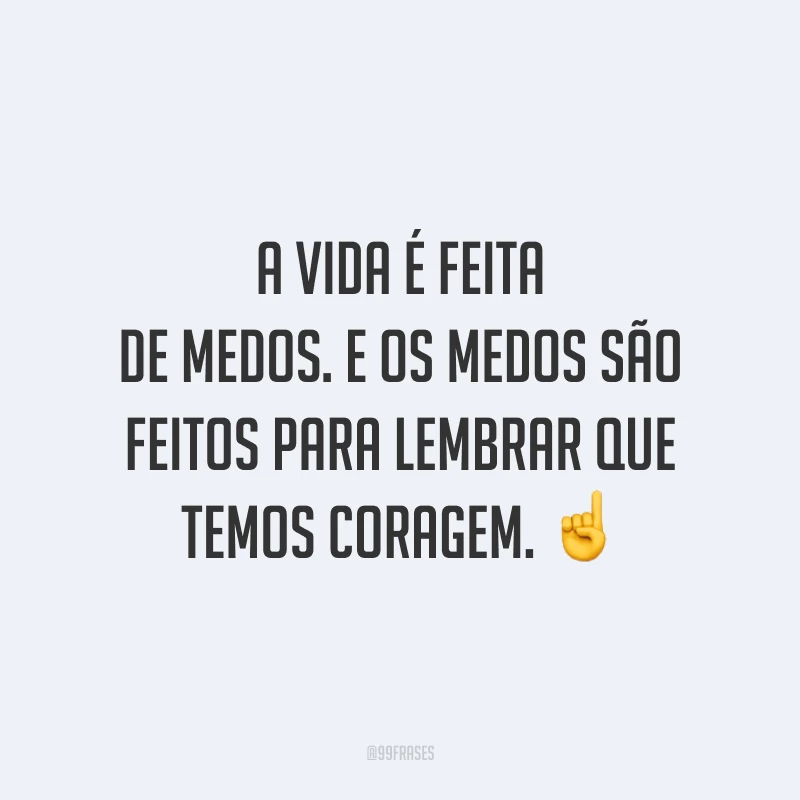 A vida é feita de medos. E os medos são feitos para lembrar que temos coragem.