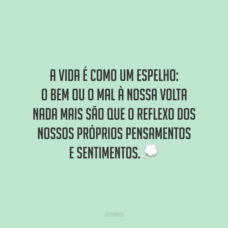 A vida é como um espelho: o bem ou o mal à nossa volta nada mais são que o reflexo dos nossos próprios pensamentos e sentimentos.