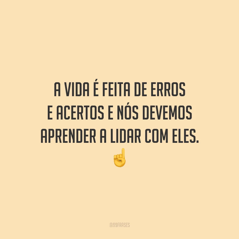 A vida é feita de erros e acertos e nós devemos aprender a lidar com eles.