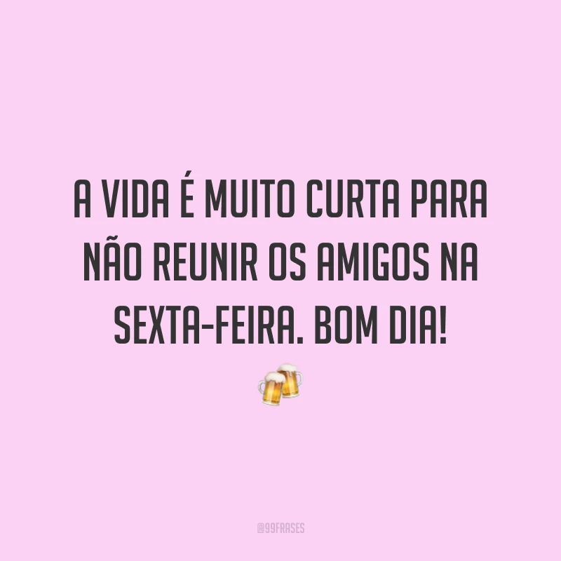 A vida é muito curta para não reunir os amigos na sexta-feira. Bom dia!