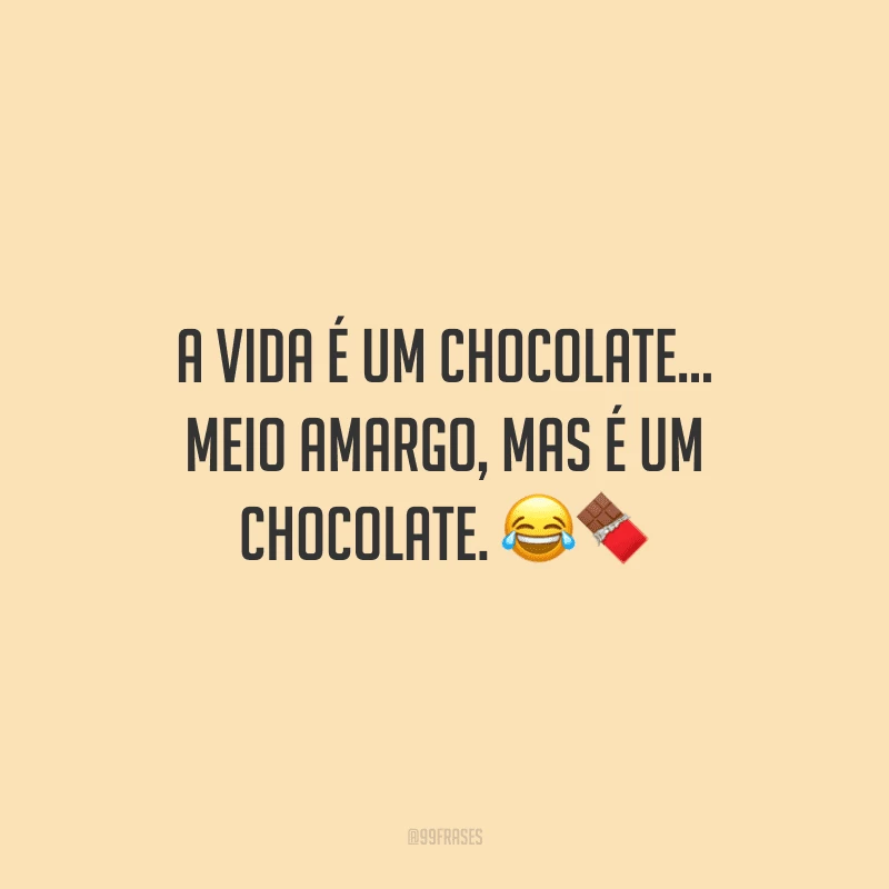 A vida é um chocolate... meio amargo, mas é um chocolate. 