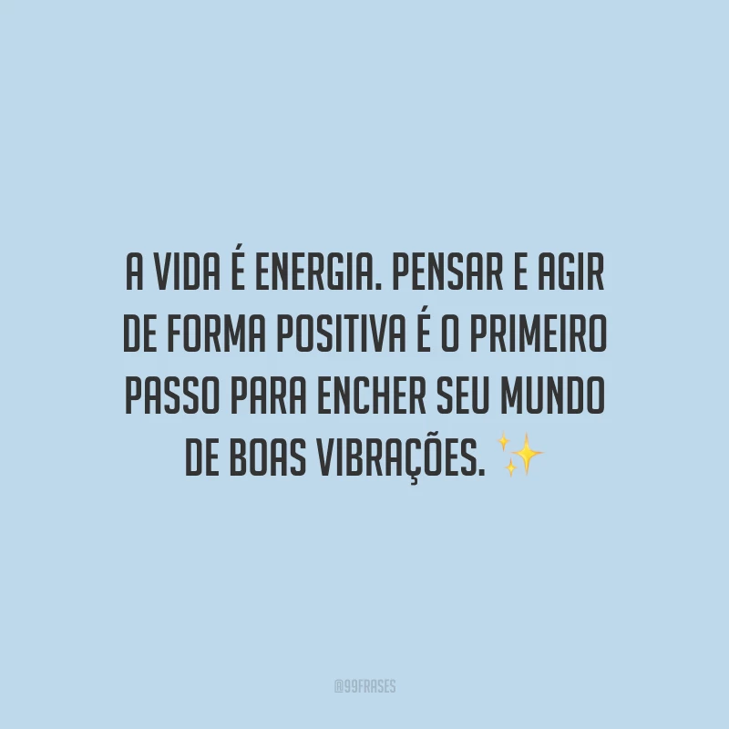 A vida é energia. Pensar e agir de forma positiva é o primeiro passo para encher seu mundo de boas vibrações.