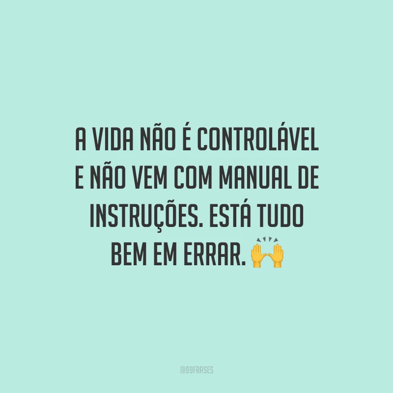 A vida não é controlável e não vem com manual de instruções. Está tudo bem em errar.
