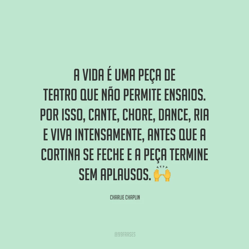 A vida é uma peça de teatro que não permite ensaios. Por isso, cante, chore, dance, ria e viva intensamente, antes que a cortina se feche e a peça termine sem aplausos.