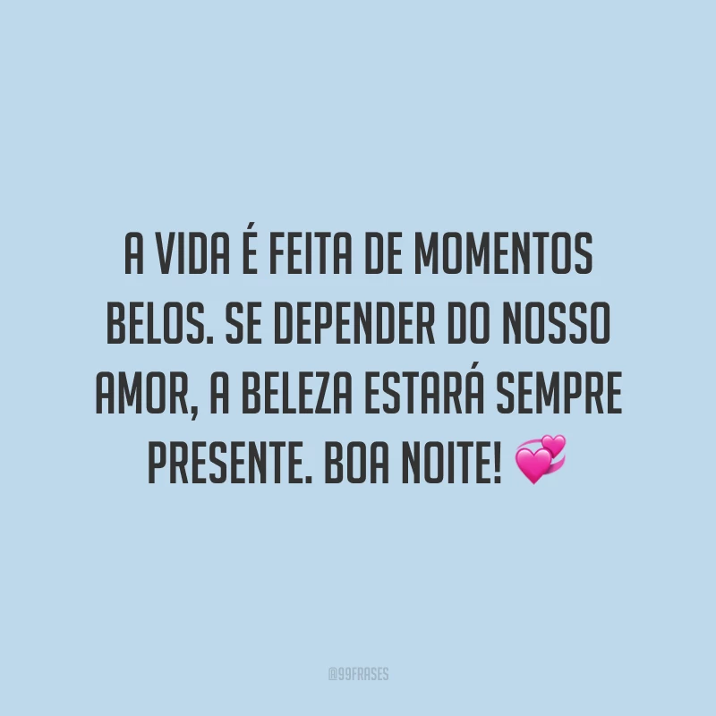 A vida é feita de momentos belos. Se depender do nosso amor, a beleza estará sempre presente. Boa noite!