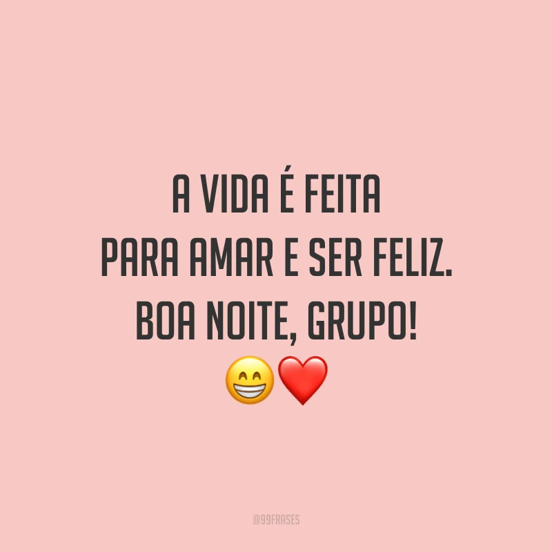 A vida é feita para amar e ser feliz. Boa noite, grupo!