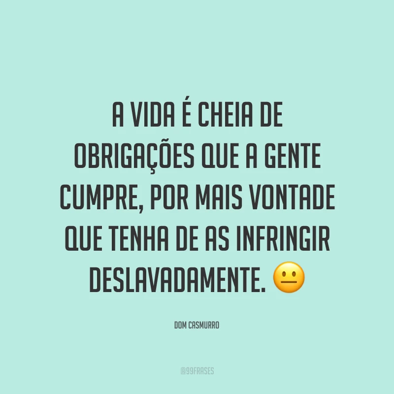 A vida é cheia de obrigações que a gente cumpre, por mais vontade que tenha de as infringir deslavadamente.
