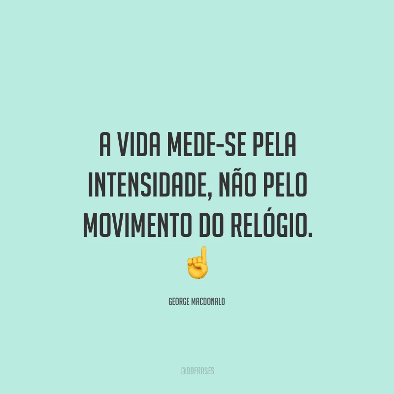 A vida mede-se pela intensidade, não pelo movimento do relógio.