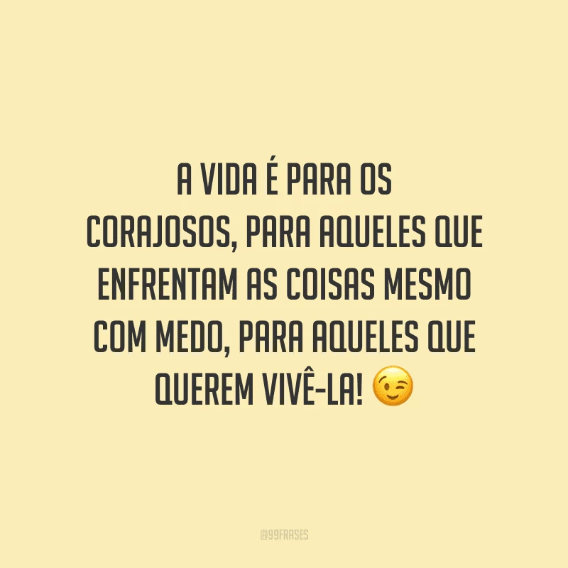 A vida é para os corajosos, para aqueles que enfrentam as coisas mesmo com medo, para aqueles que querem vivê-la!