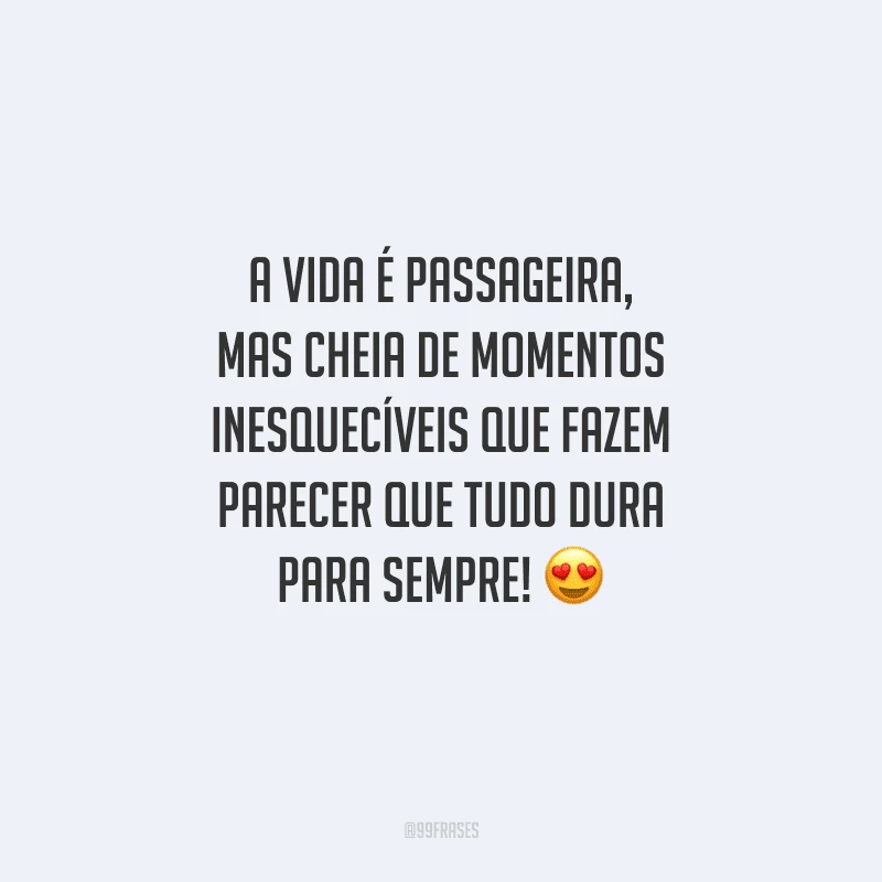 A vida é passageira, mas cheia de momentos inesquecíveis que fazem parecer que tudo dura para sempre! 