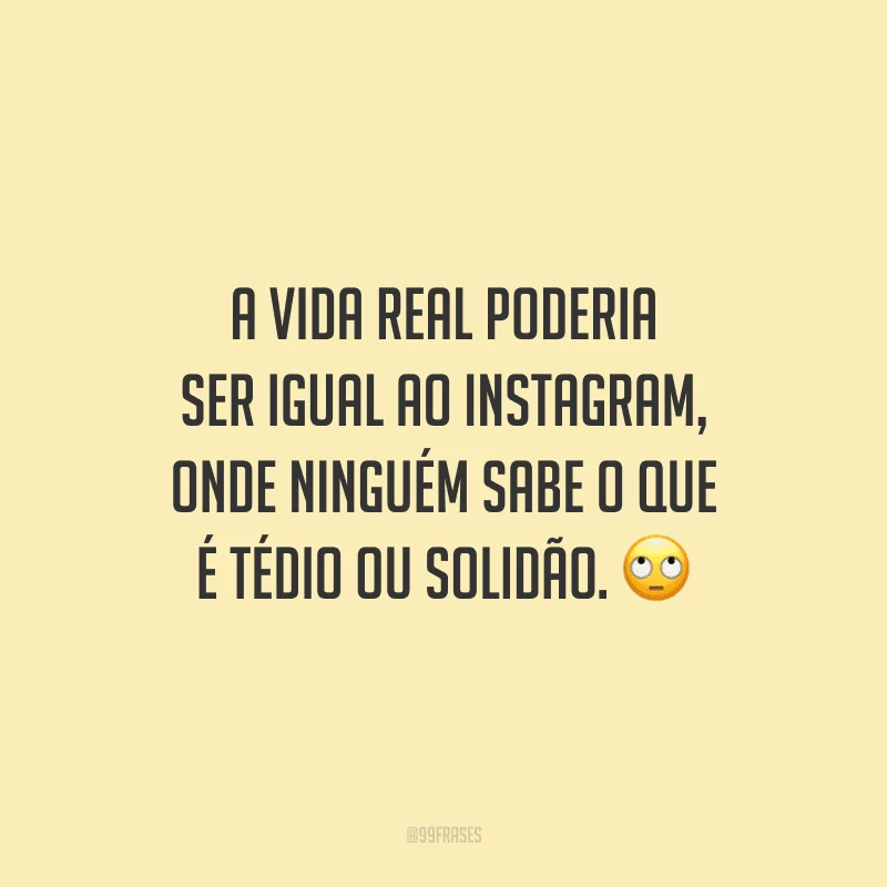 A vida real poderia ser igual ao Instagram, onde ninguém sabe o que é tédio ou solidão.