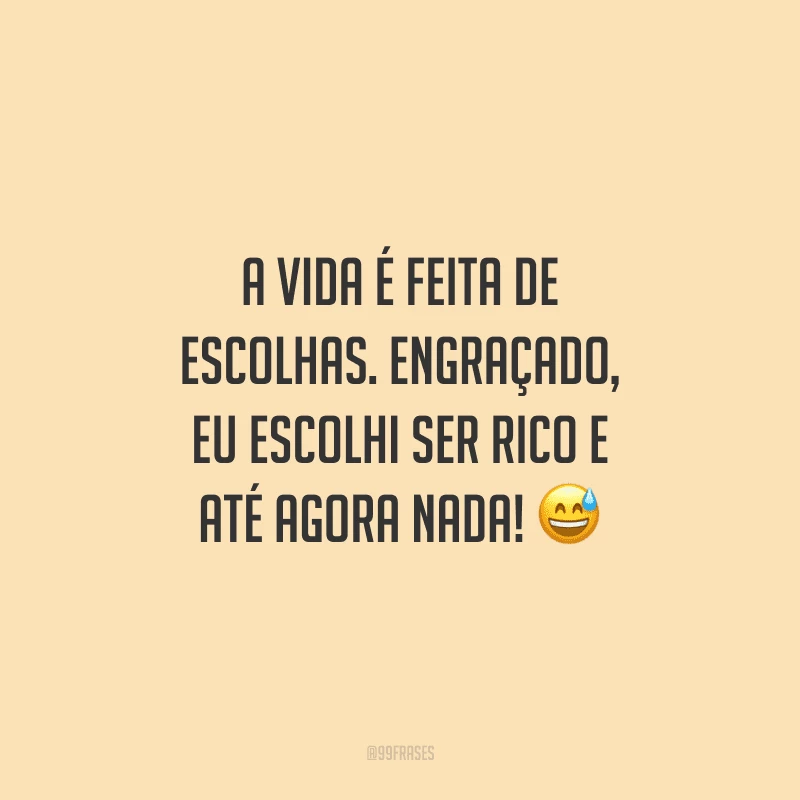 A vida é feita de escolhas. Engraçado, eu escolhi ser rico e até agora nada!