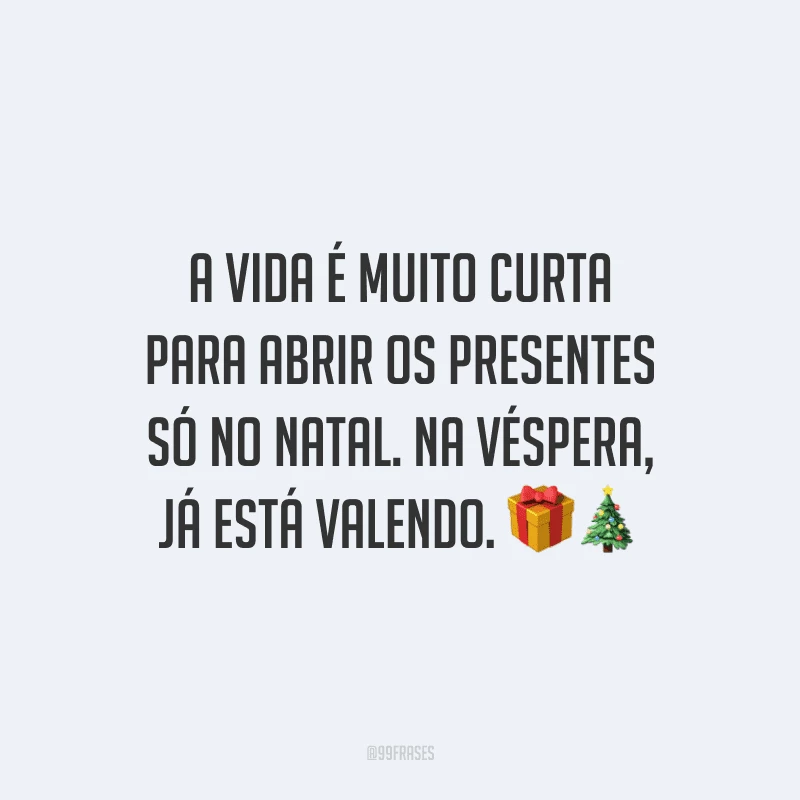 A vida é muito curta para abrir os presentes só no Natal. Na véspera, já está valendo. 